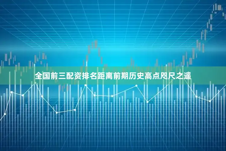 全国前三配资排名距离前期历史高点咫尺之遥