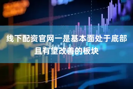 线下配资官网一是基本面处于底部且有望改善的板块