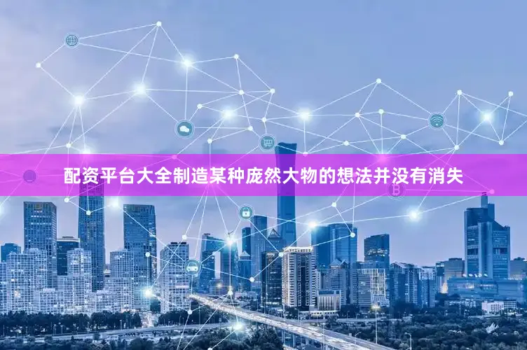 配资平台大全制造某种庞然大物的想法并没有消失