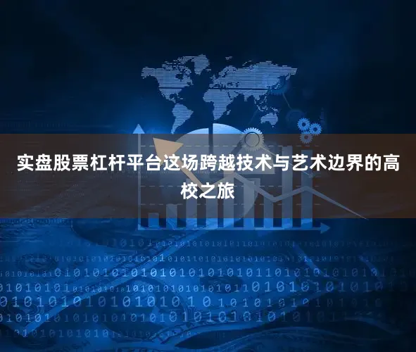 实盘股票杠杆平台这场跨越技术与艺术边界的高校之旅