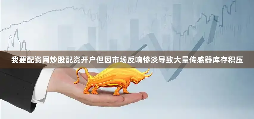 我要配资网炒股配资开户但因市场反响惨淡导致大量传感器库存积压