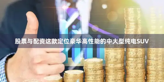 股票与配资这款定位豪华高性能的中大型纯电SUV