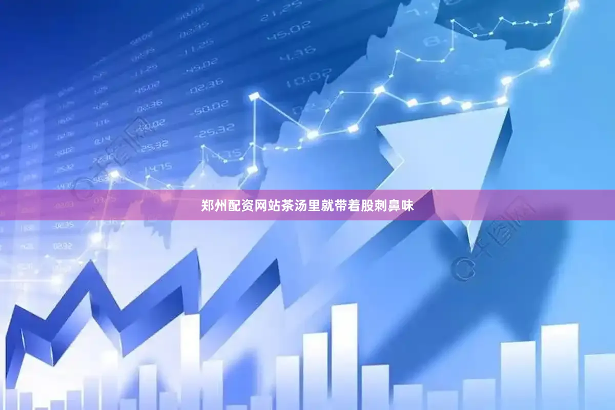 郑州配资网站茶汤里就带着股刺鼻味
