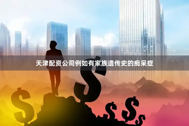 天津配资公司例如有家族遗传史的痴呆症