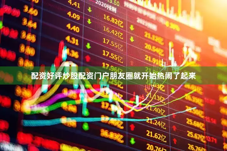配资好评炒股配资门户朋友圈就开始热闹了起来