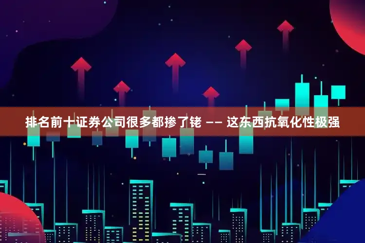 排名前十证券公司很多都掺了铑 —— 这东西抗氧化性极强