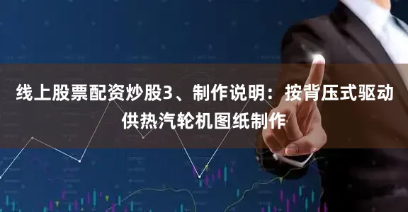 线上股票配资炒股3、制作说明：按背压式驱动供热汽轮机图纸制作