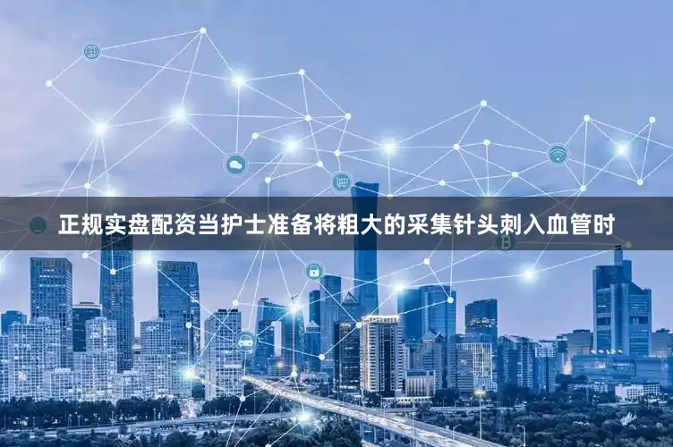 正规实盘配资当护士准备将粗大的采集针头刺入血管时