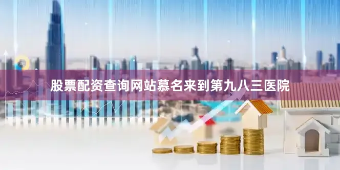 股票配资查询网站慕名来到第九八三医院
