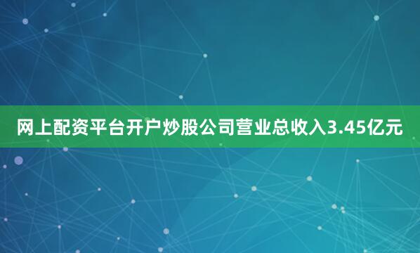 网上配资平台开户炒股公司营业总收入3.45亿元