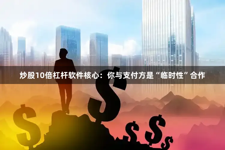炒股10倍杠杆软件核心：你与支付方是“临时性”合作