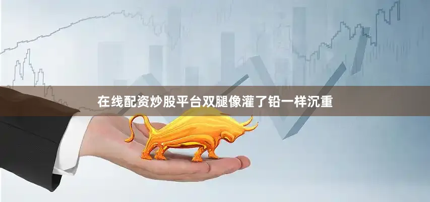 在线配资炒股平台双腿像灌了铅一样沉重
