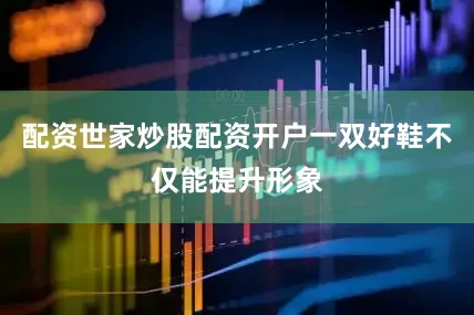 配资世家炒股配资开户一双好鞋不仅能提升形象