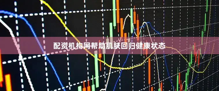 配资机构网帮助肌肤回归健康状态