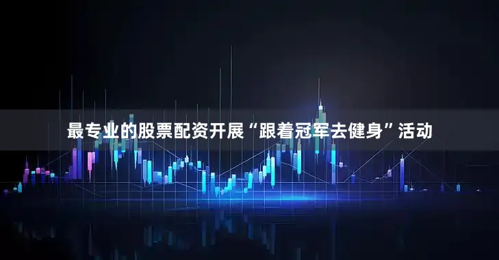 最专业的股票配资开展“跟着冠军去健身”活动