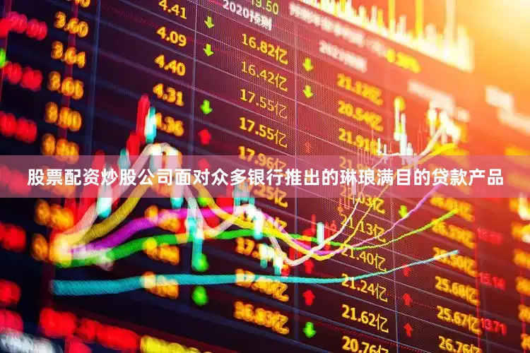 股票配资炒股公司面对众多银行推出的琳琅满目的贷款产品