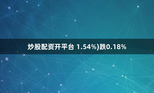 炒股配资开平台 1.54%)跌0.18%