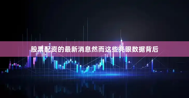 股票配资的最新消息然而这些亮眼数据背后