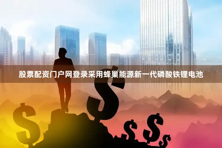 股票配资门户网登录采用蜂巢能源新一代磷酸铁锂电池