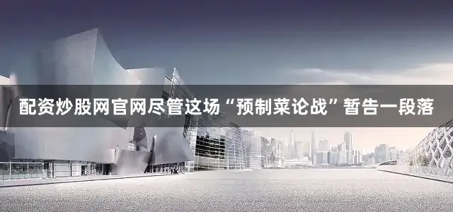 配资炒股网官网尽管这场“预制菜论战”暂告一段落