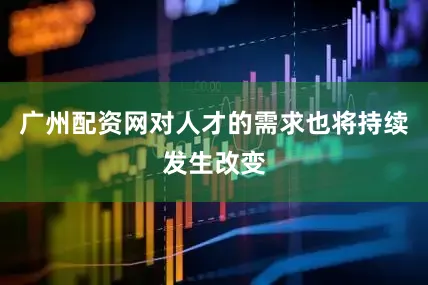 广州配资网对人才的需求也将持续发生改变