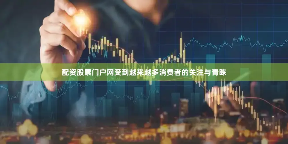 配资股票门户网受到越来越多消费者的关注与青睐