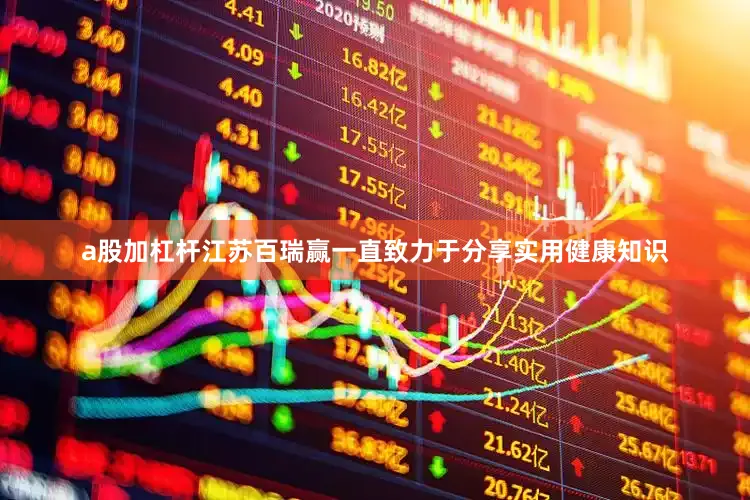 a股加杠杆江苏百瑞赢一直致力于分享实用健康知识
