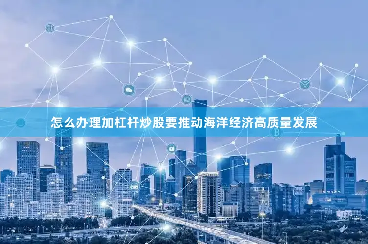 怎么办理加杠杆炒股要推动海洋经济高质量发展