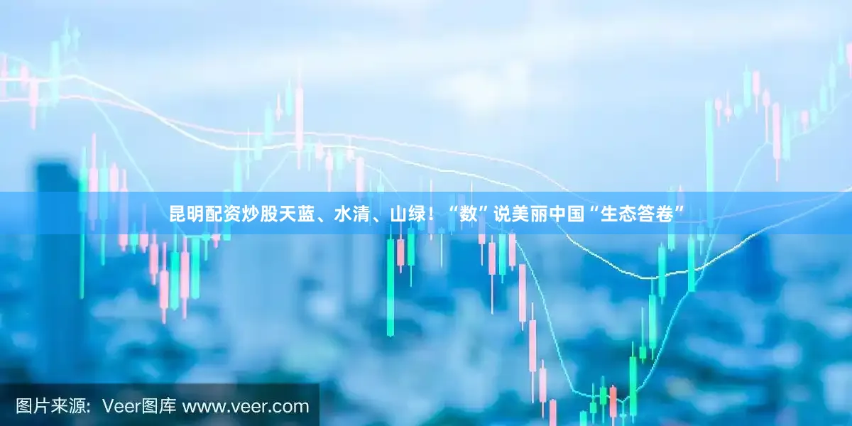 昆明配资炒股天蓝、水清、山绿！“数”说美丽中国“生态答卷”